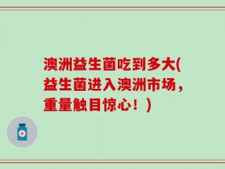 澳洲益生菌吃到多大(益生菌进入澳洲市场，重量触目惊心！)