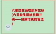 六星益生菌增肌粉三磅(六星益生菌增肌粉三磅——健康增肌的首选)