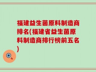 福建益生菌原料制造商排名(福建省益生菌原料制造商排行榜前五名)