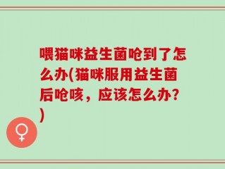 喂猫咪益生菌呛到了怎么办(猫咪服用益生菌后呛咳，应该怎么办？)