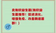 卖衡欣益生菌(衡欣益生菌推荐！促进消化、增强免疫、改善肠道菌群！)