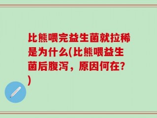 比熊喂完益生菌就拉稀是为什么(比熊喂益生菌后腹泻，原因何在？)