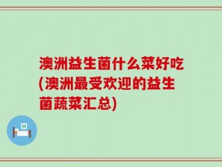 澳洲益生菌什么菜好吃(澳洲最受欢迎的益生菌蔬菜汇总)