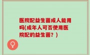 医院配益生菌成人能用吗(成年人可否使用医院配的益生菌？)