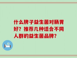 什么牌子益生菌对肠胃好？推荐几种适合不同人群的益生菌品牌？