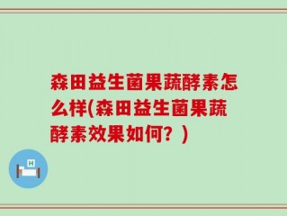 森田益生菌果蔬酵素怎么样(森田益生菌果蔬酵素效果如何？)
