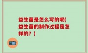 益生菌是怎么写的呢(益生菌的制作过程是怎样的？)