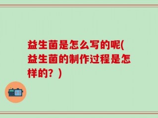 益生菌是怎么写的呢(益生菌的制作过程是怎样的？)