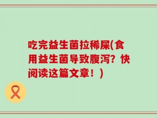 吃完益生菌拉稀屎(食用益生菌导致腹泻？快阅读这篇文章！)