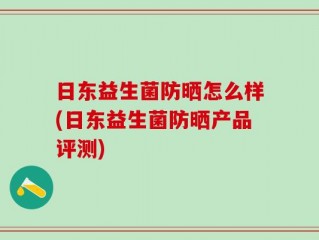 日东益生菌防晒怎么样(日东益生菌防晒产品评测)