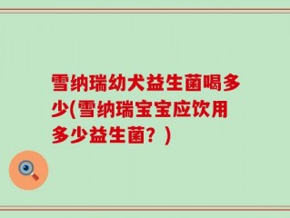 雪纳瑞幼犬益生菌喝多少(雪纳瑞宝宝应饮用多少益生菌？)