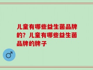 儿童有哪些益生菌品牌的？儿童有哪些益生菌品牌的牌子