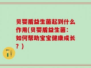贝婴盾益生菌起到什么作用(贝婴盾益生菌：如何帮助宝宝健康成长？)