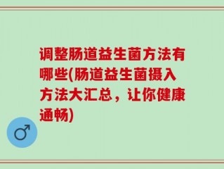 调整肠道益生菌方法有哪些(肠道益生菌摄入方法大汇总，让你健康通畅)