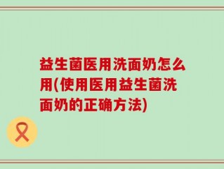益生菌医用洗面奶怎么用(使用医用益生菌洗面奶的正确方法)