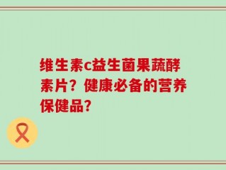 维生素c益生菌果蔬酵素片？健康必备的营养保健品？