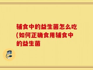 辅食中的益生菌怎么吃(如何正确食用辅食中的益生菌