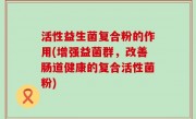 活性益生菌复合粉的作用(增强益菌群，改善肠道健康的复合活性菌粉)