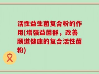 活性益生菌复合粉的作用(增强益菌群，改善肠道健康的复合活性菌粉)