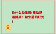 价什么益生菌(重拾肠道健康：益生菌的好处)