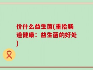 价什么益生菌(重拾肠道健康：益生菌的好处)