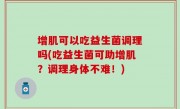 增肌可以吃益生菌调理吗(吃益生菌可助增肌？调理身体不难！)