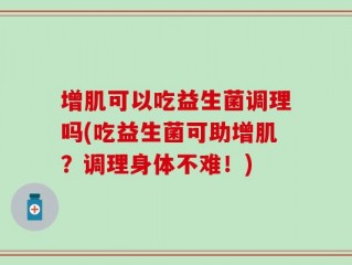 增肌可以吃益生菌调理吗(吃益生菌可助增肌？调理身体不难！)