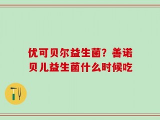优可贝尔益生菌？善诺贝儿益生菌什么时候吃