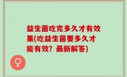 益生菌吃完多久才有效果(吃益生菌要多久才能有效？最新解答)