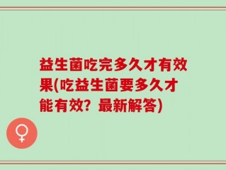 益生菌吃完多久才有效果(吃益生菌要多久才能有效？最新解答)