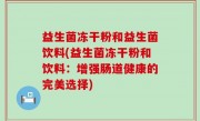 益生菌冻干粉和益生菌饮料(益生菌冻干粉和饮料：增强肠道健康的完美选择)