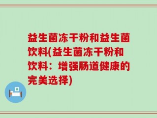 益生菌冻干粉和益生菌饮料(益生菌冻干粉和饮料：增强肠道健康的完美选择)