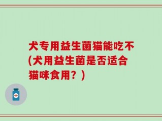 犬专用益生菌猫能吃不(犬用益生菌是否适合猫咪食用？)