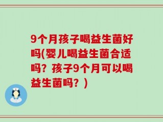 9个月孩子喝益生菌好吗(婴儿喝益生菌合适吗？孩子9个月可以喝益生菌吗？)