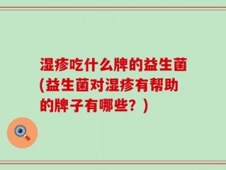 湿疹吃什么牌的益生菌(益生菌对湿疹有帮助的牌子有哪些？)