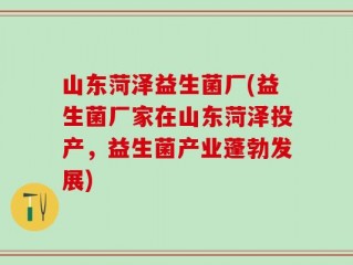 山东菏泽益生菌厂(益生菌厂家在山东菏泽投产，益生菌产业蓬勃发展)