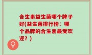 合生素益生菌哪个牌子好(益生菌排行榜：哪个品牌的合生素最受欢迎？)