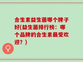 合生素益生菌哪个牌子好(益生菌排行榜：哪个品牌的合生素最受欢迎？)
