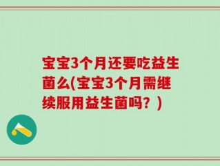 宝宝3个月还要吃益生菌么(宝宝3个月需继续服用益生菌吗？)