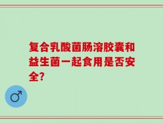 复合乳酸菌肠溶胶囊和益生菌一起食用是否安全？