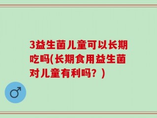 3益生菌儿童可以长期吃吗(长期食用益生菌对儿童有利吗？)