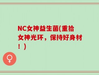 NC女神益生菌(重拾女神光环，保持好身材！)