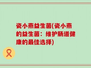瓷小燕益生菌(瓷小燕的益生菌：维护肠道健康的最佳选择)