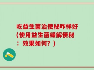 吃益生菌治便秘咋样好(使用益生菌缓解便秘：效果如何？)