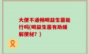 大便不通畅喝益生菌能行吗(喝益生菌有助缓解便秘？)