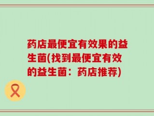 药店最便宜有效果的益生菌(找到最便宜有效的益生菌：药店推荐)