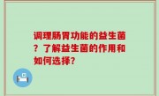 调理肠胃功能的益生菌？了解益生菌的作用和如何选择？