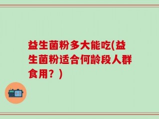 益生菌粉多大能吃(益生菌粉适合何龄段人群食用？)