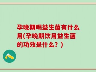孕晚期喝益生菌有什么用(孕晚期饮用益生菌的功效是什么？)