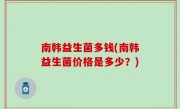 南韩益生菌多钱(南韩益生菌价格是多少？)